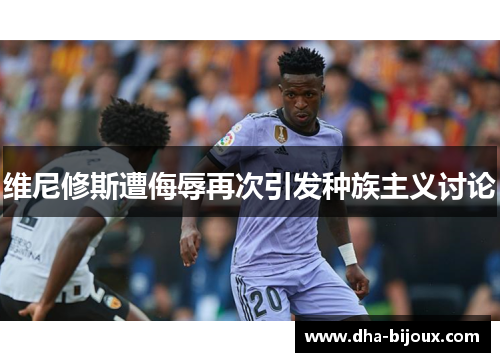 维尼修斯遭侮辱再次引发种族主义讨论